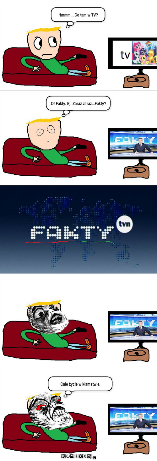 Fakty – Hmmm... Co tam w TV? O! Fakty. Ej! Zaraz zaraz...Fakty? Całe życie w kłamstwie. 