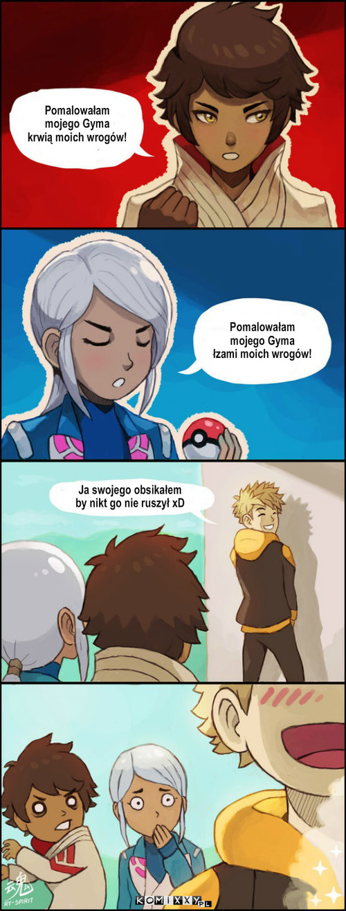 Gymy w Pokemon Go – Pomalowałam
mojego Gyma
łzami moich wrogów! Pomalowałam 
mojego Gyma
krwią moich wrogów! Ja swojego obsikałem
by nikt go nie ruszył xD 