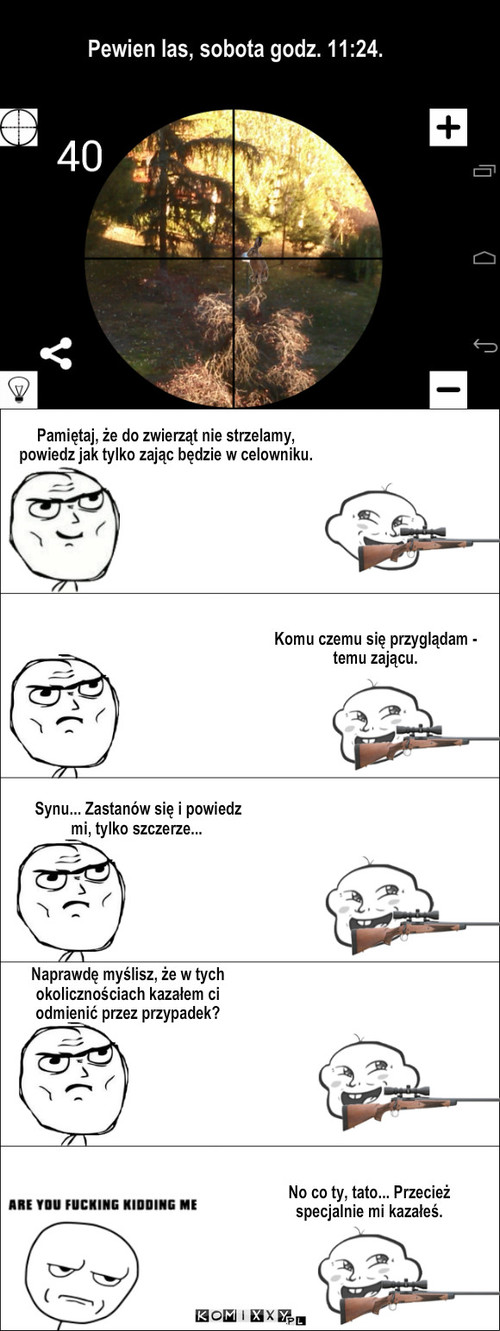 Niezrozumiały człowiek #7 – Pewien las, sobota godz. 11:24. Pamiętaj, że do zwierząt nie strzelamy, powiedz jak tylko zając będzie w celowniku. Komu czemu się przyglądam - temu zającu. Naprawdę myślisz, że w tych okolicznościach kazałem ci odmienić przez przypadek? No co ty, tato... Przecież specjalnie mi kazałeś. Synu... Zastanów się i powiedz mi, tylko szczerze... 