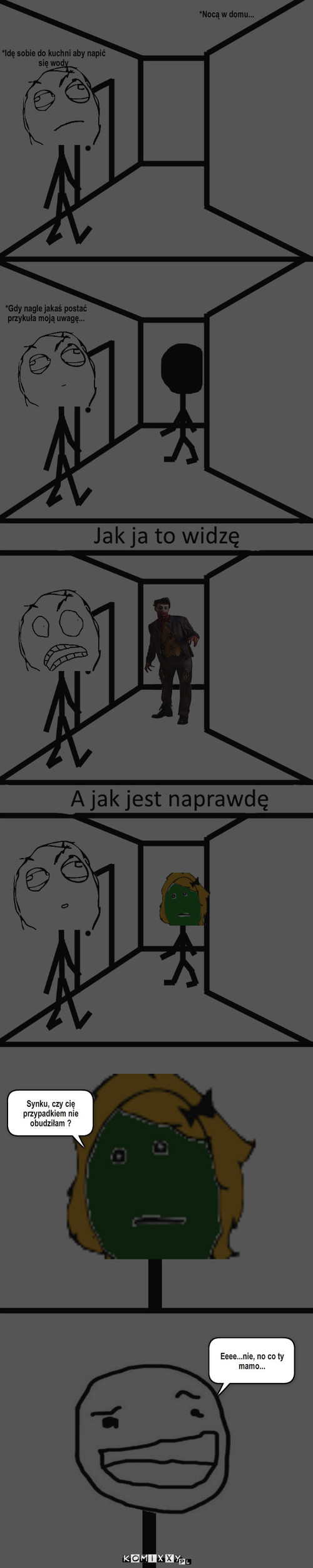 Nienawidzę ciemności – *Nocą w domu... *Idę sobie do kuchni aby napić się wody *Gdy nagle jakaś postać przykuła moją uwagę... Synku, czy cię przypadkiem nie obudziłam ? Eeee...nie, no co ty mamo... 