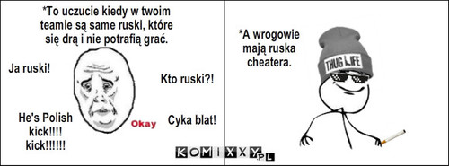 Rusek – *To uczucie kiedy w twoim teamie są same ruski, które się drą i nie potrafią grać. *A wrogowie mają ruska cheatera. Ja ruski! Cyka blat! Kto ruski?! He's Polish kick!!!! kick!!!!!! 