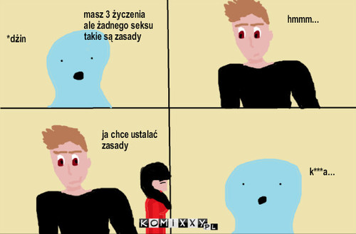 Dżin – *dżin masz 3 życzenia
ale żadnego seksu
takie są zasady hmmm... ja chce ustalać zasady k***a... 