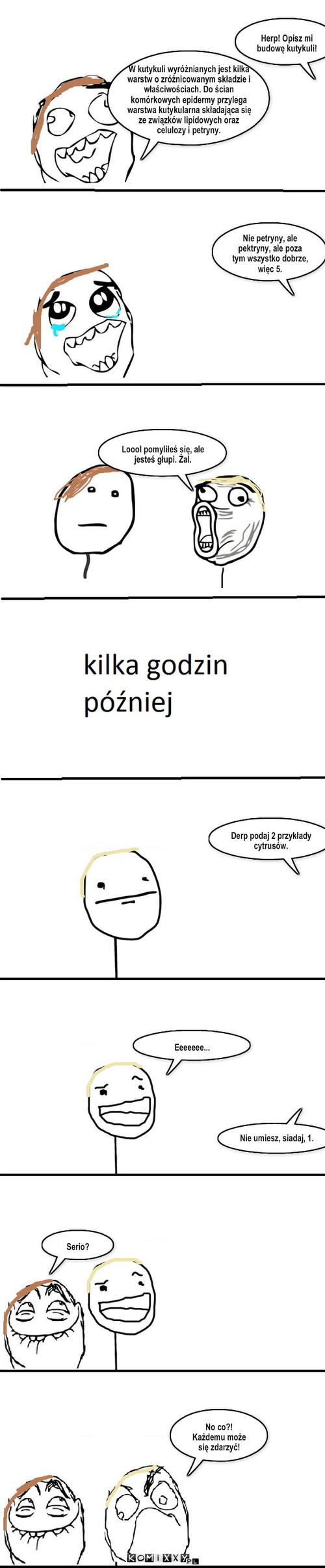 Kutykule i cytrusy – Herp! Opisz mi budowę kutykuli! Nie petryny, ale pektryny, ale poza tym wszystko dobrze, więc 5. Loool pomyliłeś się, ale jesteś głupi. Żal. Derp podaj 2 przykłady cytrusów. Eeeeeee... Nie umiesz, siadaj, 1. Serio? No co?! Każdemu może się zdarzyć! W kutykuli wyróżnianych jest kilka warstw o zróżnicowanym składzie i właściwościach. Do ścian komórkowych epidermy przylega warstwa kutykularna składająca się ze związków lipidowych oraz celulozy i petryny. 