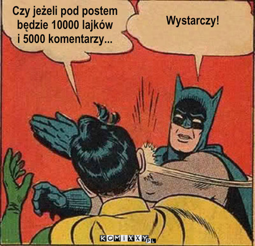 Ktoś musiał to zrobić – Wystarczy! Czy jeżeli pod postem 
będzie 10000 lajków 
i 5000 komentarzy... 