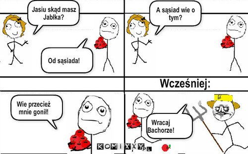 Jabłka – Od sąsiada! Wie przecież mnie gonił! Wcześniej: A sąsiad wie o tym? Wracaj Bachorze! Jasiu skąd masz Jabłka? 