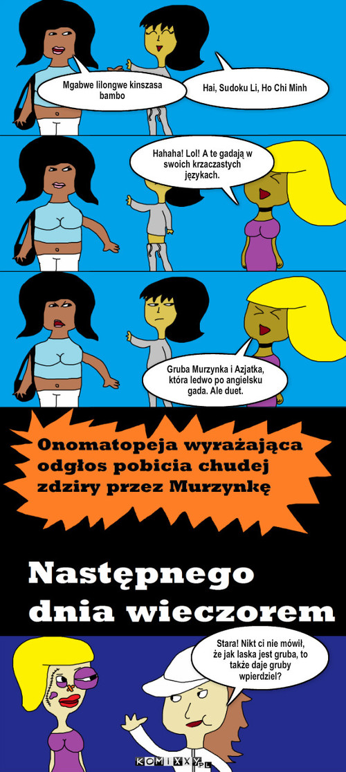 Nastolatki #16 – Hai, Sudoku Li, Ho Chi Minh Mgabwe lilongwe kinszasa bambo Hahaha! Lol! A te gadają w swoich krzaczastych językach. Gruba Murzynka i Azjatka, która ledwo po angielsku gada. Ale duet. Stara! Nikt ci nie mówił, że jak laska jest gruba, to także daje gruby wpierdziel? 