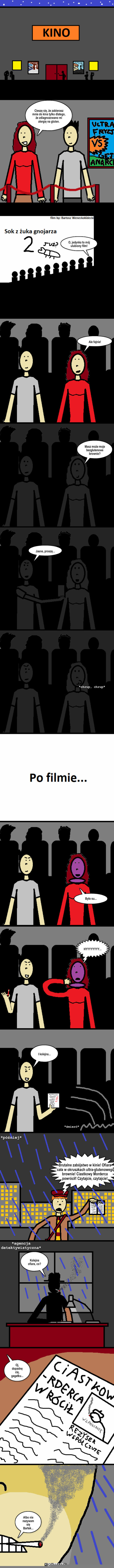 Torcik #2 – Cieszę się, że zabierasz mnie do kina tylko dlatego, że zdiagnozowano mi alergię na gluten. O, jedynka to mój ulubiony film! Ale fajnie! Masz może moje bezglutenowe brownie? Jasne, proszę... *chrup, chrup* Było su... HYYYYYYYY... I kolejna... *śmierć* Brutalne zabójstwo w kinie! Ofiara cała w okruszkach ultra-glutenowego brownie! Ciastkowy Morderca powrócił! Czytajcie, czytajcie! Kolejna ofiara, co? Oj, dopadnę cię, gagatku... Albo nie nazywam się Bartek... *później* *agencja detektywistyczna* 