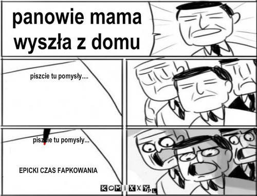 Pomysł – panowie mama wyszła z domu piszcie tu pomysły.... piszcie tu pomysły... EPICKI CZAS FAPKOWANIA 