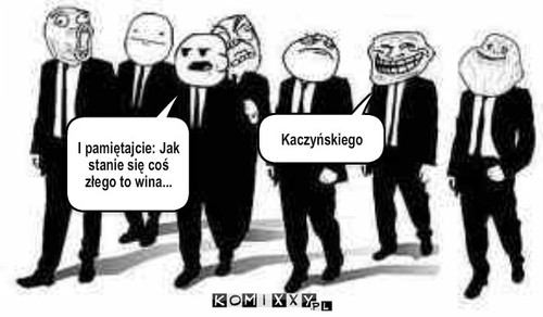 Wina Kaczyńskiego – Nie martwcie się. Po prostu powiemy że to wna Kaczyńskiego Nie martwcie się. Po prostu powiemy że to wina Kaczyńskiego I pamiętajcie: Jak stanie się coś złego to wina... Kaczyńskiego 