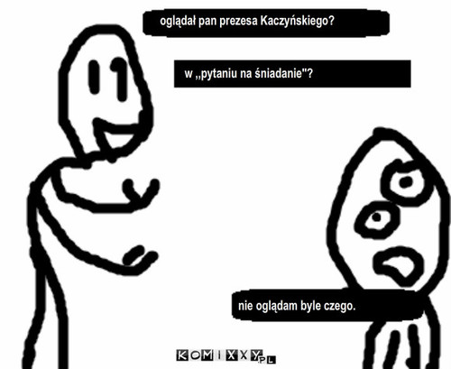 Oglądał pan... – w ,,pytaniu na śniadanie''? nie oglądam byle czego. oglądał pan prezesa Kaczyńskiego? 